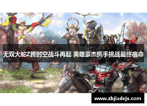 无双大蛇Z跨时空战斗再起 英雄豪杰携手挑战最终宿命